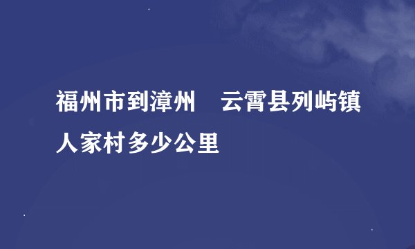 福州市到漳州巿云霄县列屿镇人家村多少公里