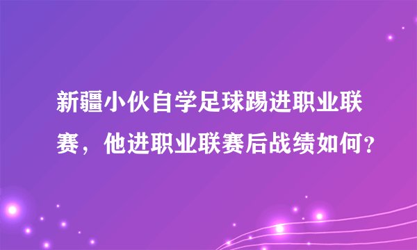 新疆小伙自学足球踢进职业联赛，他进职业联赛后战绩如何？