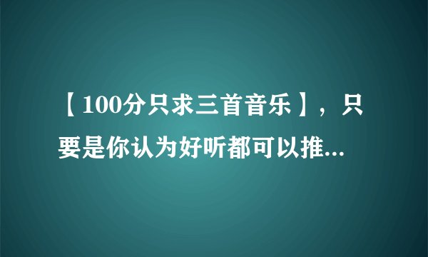 【100分只求三首音乐】，只要是你认为好听都可以推荐下！！！！！！！！！！！！！！！