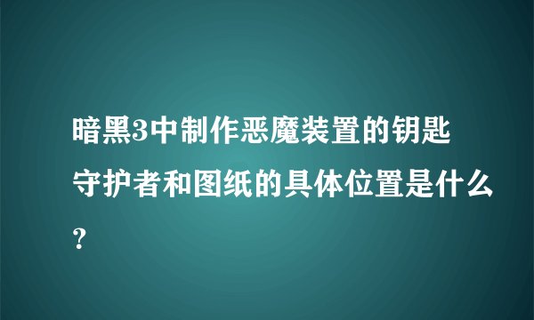 暗黑3中制作恶魔装置的钥匙守护者和图纸的具体位置是什么？