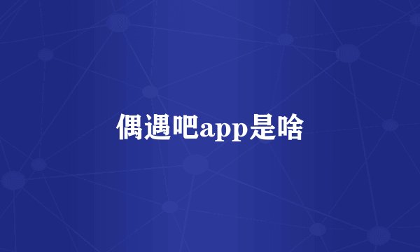偶遇吧app是啥