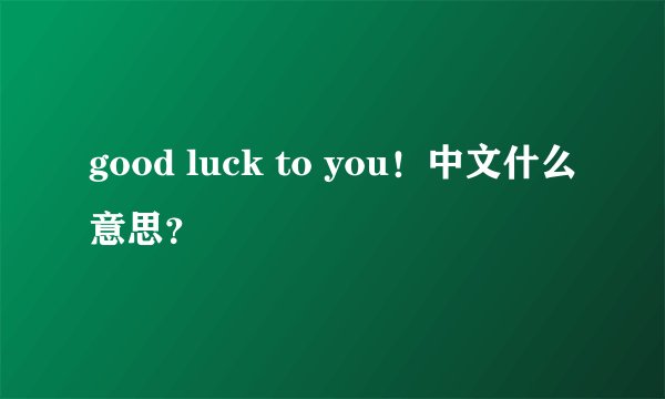 good luck to you！中文什么意思？