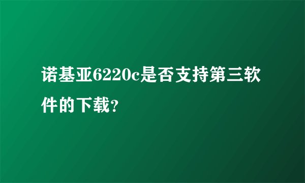 诺基亚6220c是否支持第三软件的下载？