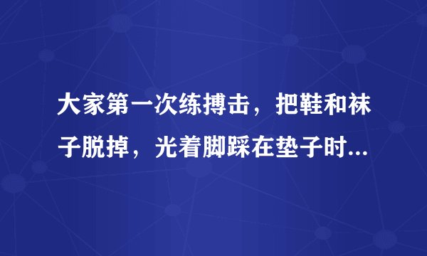 大家第一次练搏击，把鞋和袜子脱掉，光着脚踩在垫子时，都是什么感觉？
