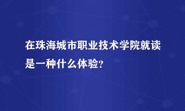 在珠海城市职业技术学院就读是一种什么体验？