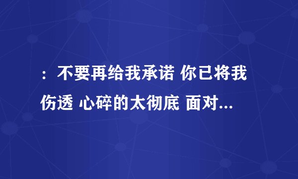 ：不要再给我承诺 你已将我伤透 心碎的太彻底 面对明天如何继续 是什么歌