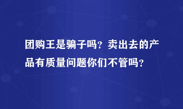 团购王是骗子吗？卖出去的产品有质量问题你们不管吗？