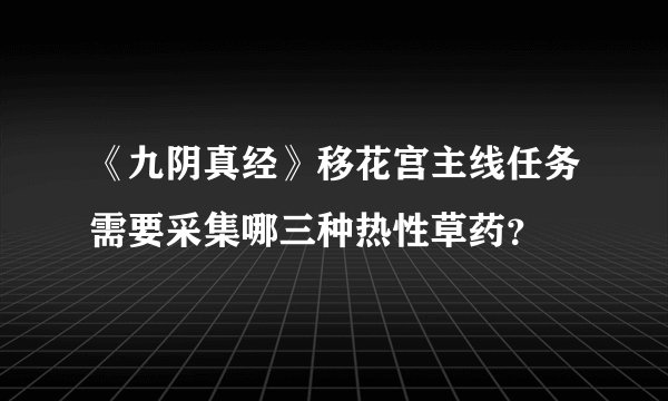 《九阴真经》移花宫主线任务需要采集哪三种热性草药？