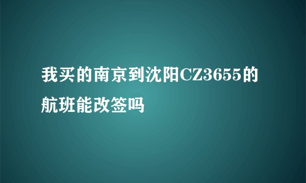 我买的南京到沈阳CZ3655的航班能改签吗
