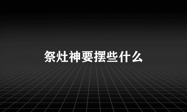 祭灶神要摆些什么