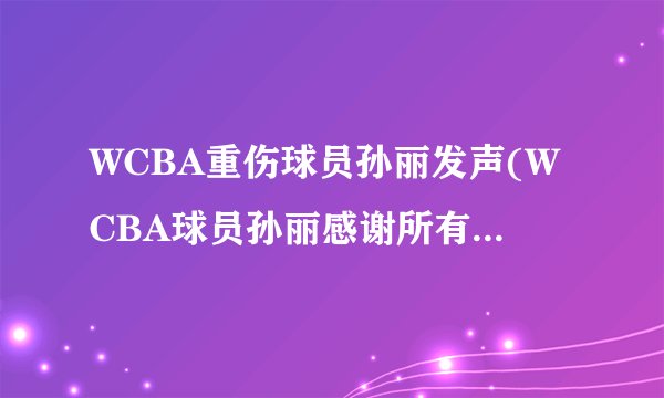 WCBA重伤球员孙丽发声(WCBA球员孙丽感谢所有人的关心和支持)
