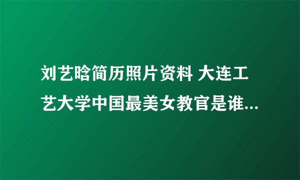 刘艺晗简历照片资料 大连工艺大学中国最美女教官是谁素颜照组图