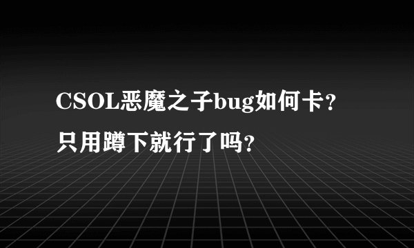 CSOL恶魔之子bug如何卡？只用蹲下就行了吗？