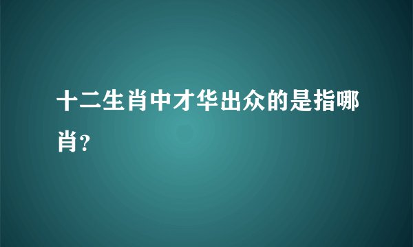 十二生肖中才华出众的是指哪肖？