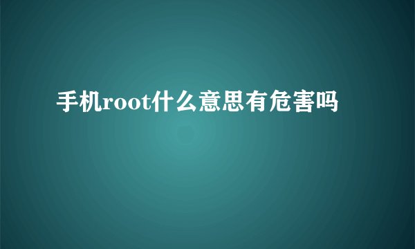 手机root什么意思有危害吗