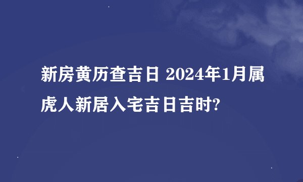 新房黄历查吉日 2024年1月属虎人新居入宅吉日吉时?