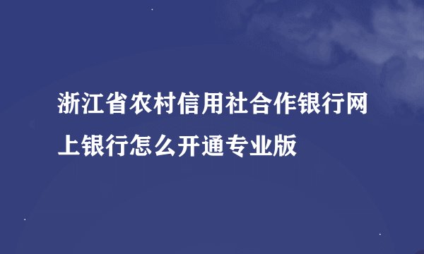 浙江省农村信用社合作银行网上银行怎么开通专业版