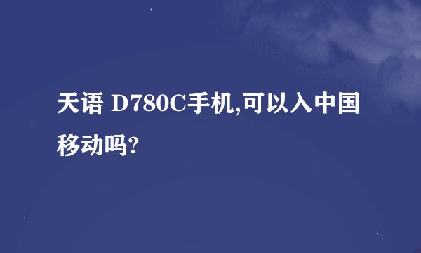 天语 D780C手机,可以入中国移动吗?