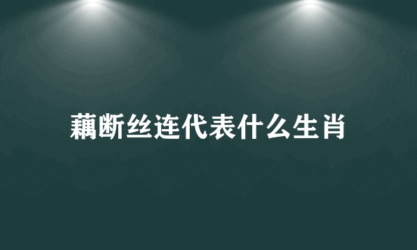 藕断丝连代表什么生肖