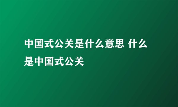 中国式公关是什么意思 什么是中国式公关