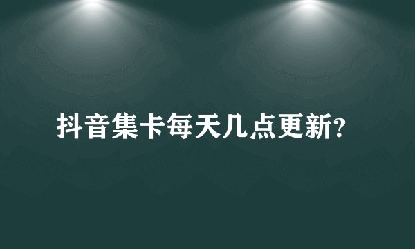 抖音集卡每天几点更新？