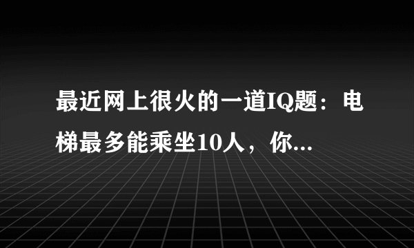 最近网上很火的一道IQ题：电梯最多能乘坐10人，你正好是第10个，走进电梯后却超重了，你只好走出电