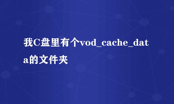 我C盘里有个vod_cache_data的文件夹