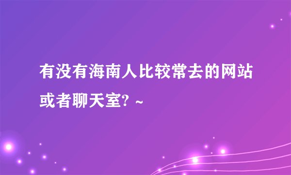 有没有海南人比较常去的网站或者聊天室? ~
