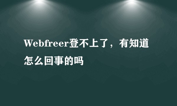 Webfreer登不上了，有知道怎么回事的吗