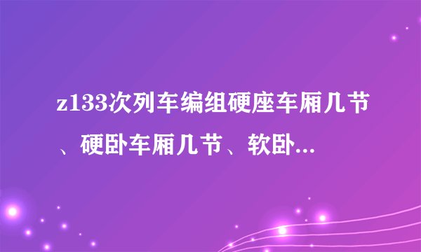 z133次列车编组硬座车厢几节、硬卧车厢几节、软卧车厢几节。