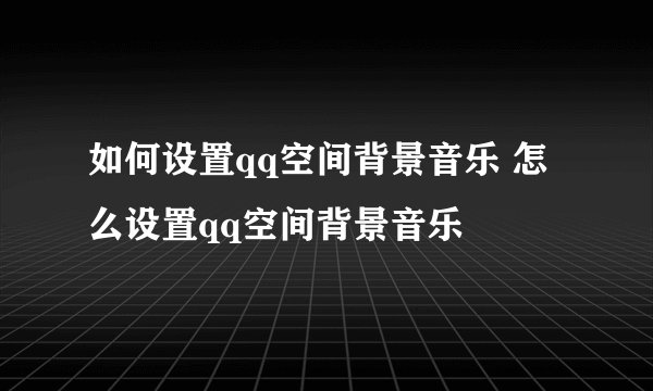 如何设置qq空间背景音乐 怎么设置qq空间背景音乐