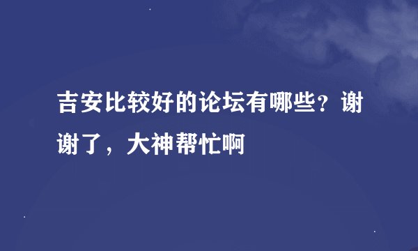 吉安比较好的论坛有哪些？谢谢了，大神帮忙啊