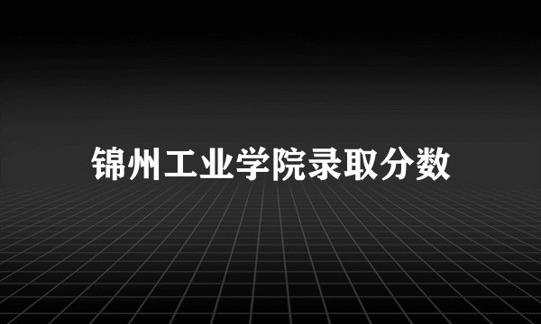 锦州工业学院录取分数