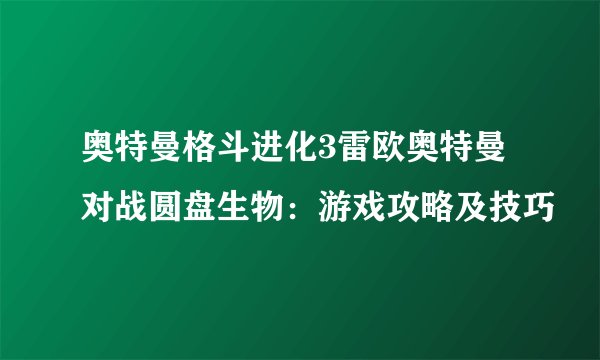 奥特曼格斗进化3雷欧奥特曼对战圆盘生物：游戏攻略及技巧