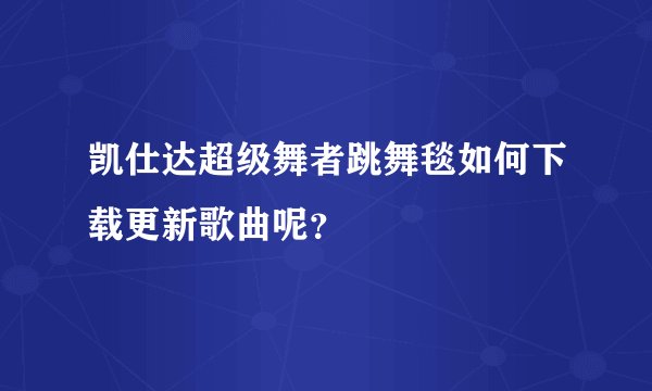 凯仕达超级舞者跳舞毯如何下载更新歌曲呢？