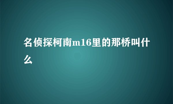 名侦探柯南m16里的那桥叫什么