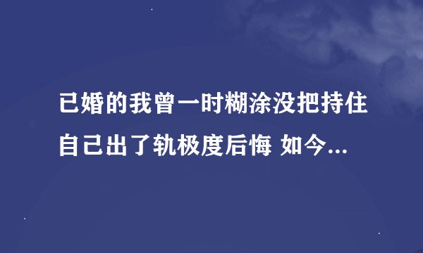 已婚的我曾一时糊涂没把持住自己出了轨极度后悔 如今的我想靠到上帝脚下 成为他的子民 神能宽恕我接纳我吗