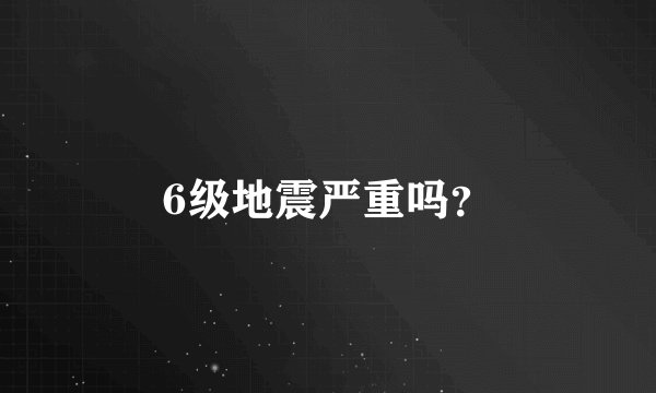 6级地震严重吗？