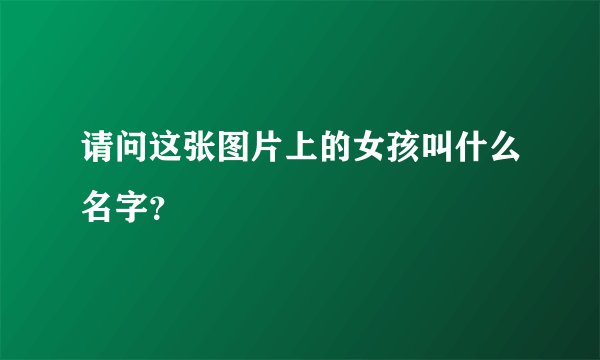 请问这张图片上的女孩叫什么名字？