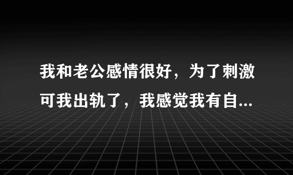 我和老公感情很好，为了刺激可我出轨了，我感觉我有自由的对吗？