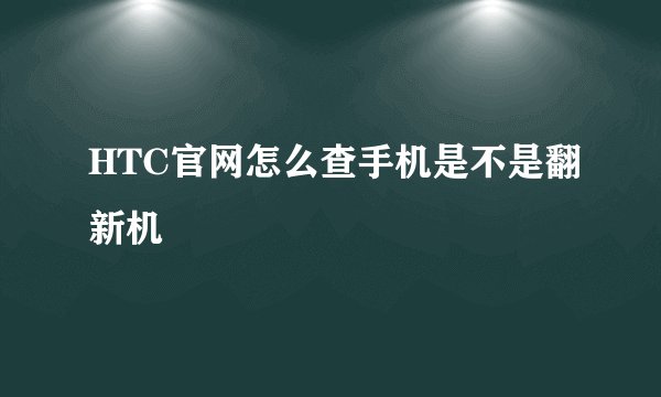 HTC官网怎么查手机是不是翻新机