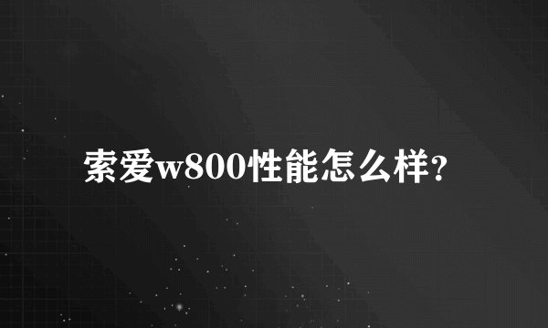 索爱w800性能怎么样？