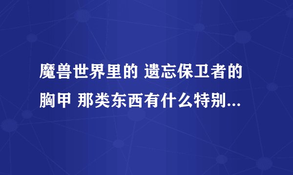 魔兽世界里的 遗忘保卫者的胸甲 那类东西有什么特别的用处呢？