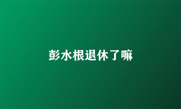 彭水根退休了嘛