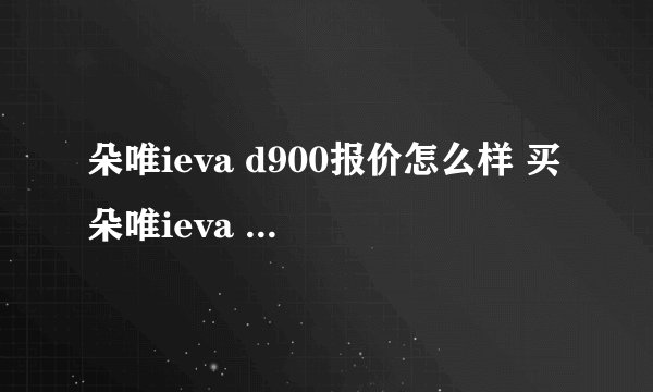 朵唯ieva d900报价怎么样 买朵唯ieva d900好用吗