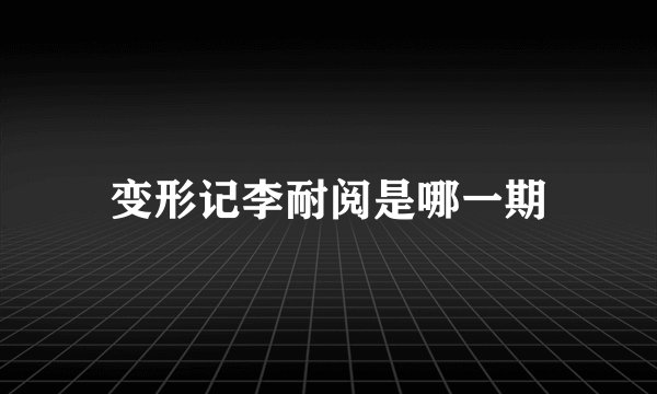 变形记李耐阅是哪一期