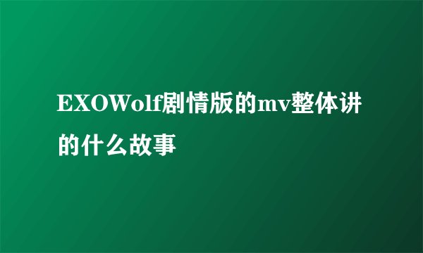 EXOWolf剧情版的mv整体讲的什么故事