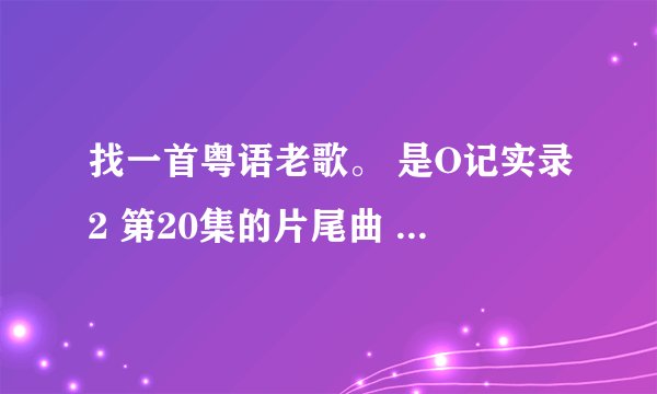 找一首粤语老歌。 是O记实录2 第20集的片尾曲 歌词的前两句是：请，让我问多一遍 让我能拥着你 女歌手唱的