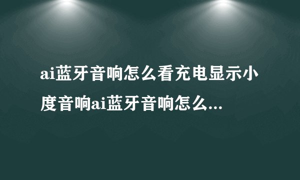 ai蓝牙音响怎么看充电显示小度音响ai蓝牙音响怎么看充电显示小度音响没电