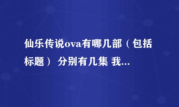 仙乐传说ova有哪几部（包括标题） 分别有几集 我只知道泰瑟亚兰之章 谢谢了